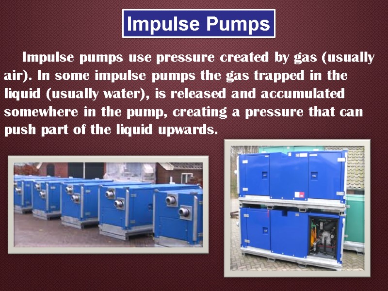 Impulse pumps use pressure created by gas (usually air). In some impulse pumps the